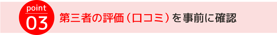 point03.第三者の評価（口コミ）を事前に確認